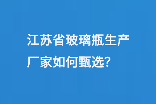 江蘇省玻璃瓶生產(chǎn)廠家如何甄選