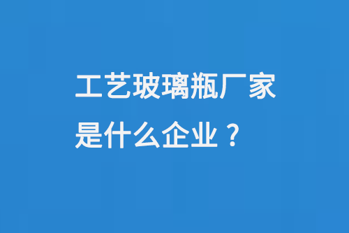 工藝玻璃瓶廠家是什么企業(yè)